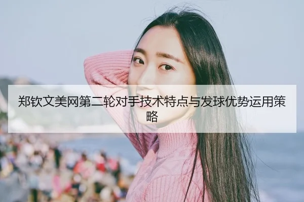 郑钦文美网第二轮对手技术特点与发球优势运用策略