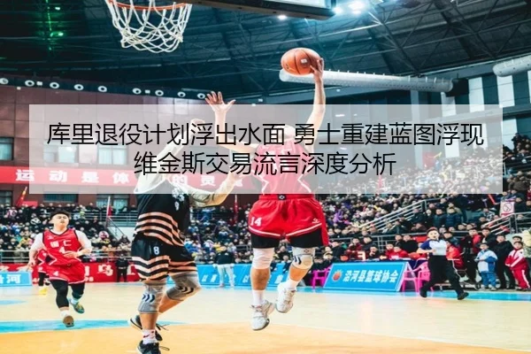 库里退役计划浮出水面 勇士重建蓝图浮现 维金斯交易流言深度分析