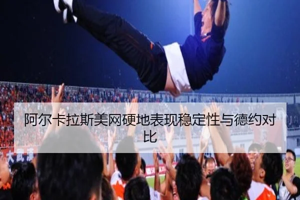 阿尔卡拉斯美网硬地表现稳定性与德约对比