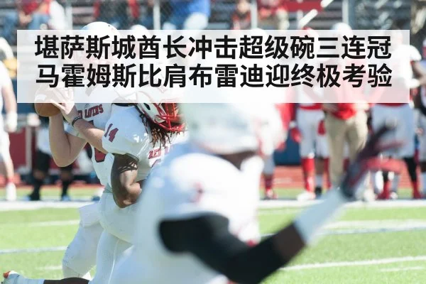 堪萨斯城酋长冲击超级碗三连冠马霍姆斯比肩布雷迪迎终极考验
