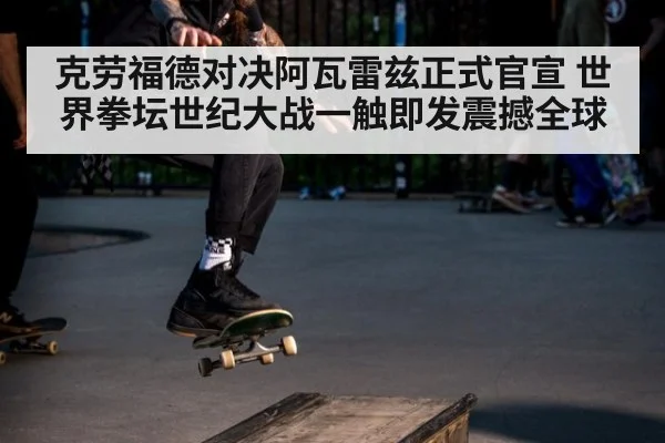 克劳福德对决阿瓦雷兹正式官宣 世界拳坛世纪大战一触即发震撼全球