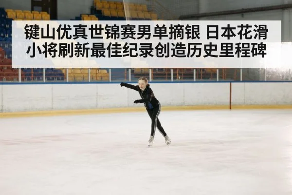 键山优真世锦赛男单摘银 日本花滑小将刷新最佳纪录创造历史里程碑