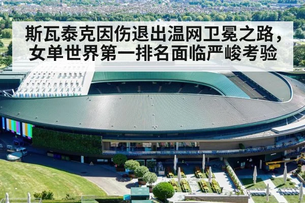 斯瓦泰克因伤退出温网卫冕之路,女单世界第一排名面临严峻考验