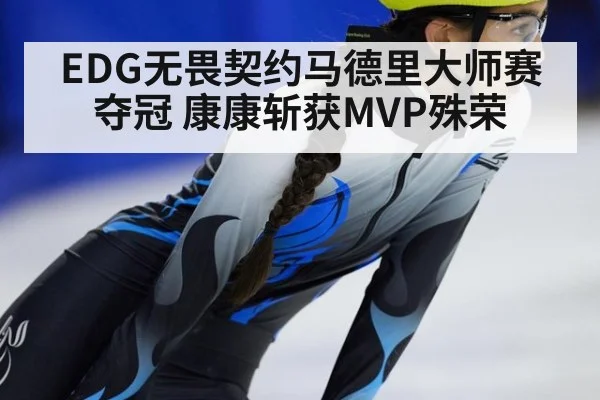 EDG无畏契约马德里大师赛夺冠 康康斩获MVP殊荣