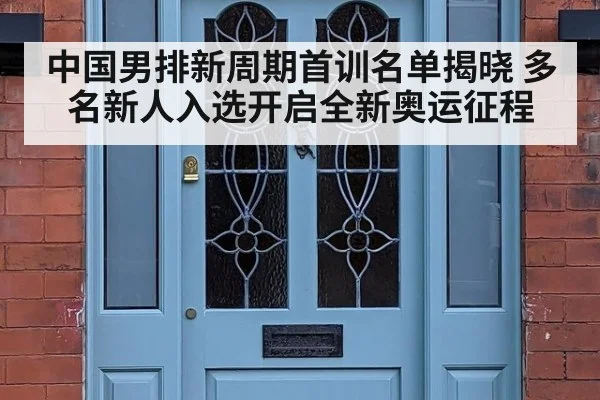 中国男排新周期首训名单揭晓 多名新人入选开启全新奥运征程